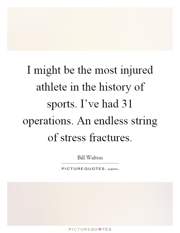 I might be the most injured athlete in the history of sports. I've had 31 operations. An endless string of stress fractures Picture Quote #1