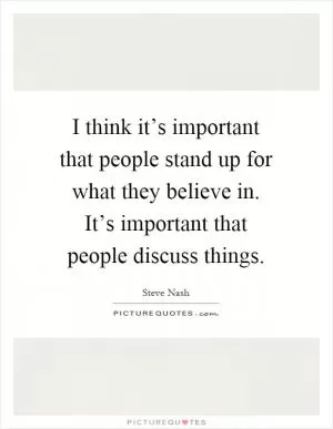 I think it’s important that people stand up for what they believe in. It’s important that people discuss things Picture Quote #1