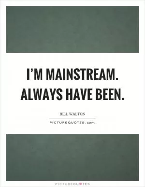 I’m mainstream. Always have been Picture Quote #1