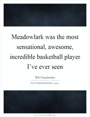 Meadowlark was the most sensational, awesome, incredible basketball player I’ve ever seen Picture Quote #1