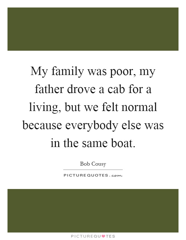 My family was poor, my father drove a cab for a living, but we felt normal because everybody else was in the same boat Picture Quote #1