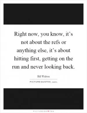 Right now, you know, it’s not about the refs or anything else, it’s about hitting first, getting on the run and never looking back Picture Quote #1