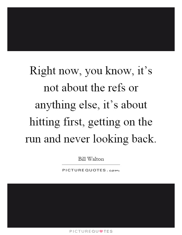 Right now, you know, it's not about the refs or anything else, it's about hitting first, getting on the run and never looking back Picture Quote #1