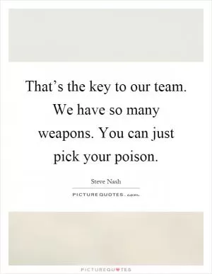 That’s the key to our team. We have so many weapons. You can just pick your poison Picture Quote #1