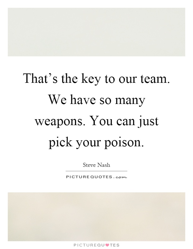 That's the key to our team. We have so many weapons. You can just pick your poison Picture Quote #1