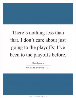 There’s nothing less than that. I don’t care about just going to the playoffs; I’ve been to the playoffs before Picture Quote #1