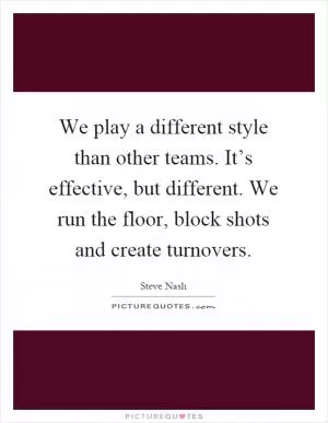 We play a different style than other teams. It’s effective, but different. We run the floor, block shots and create turnovers Picture Quote #1
