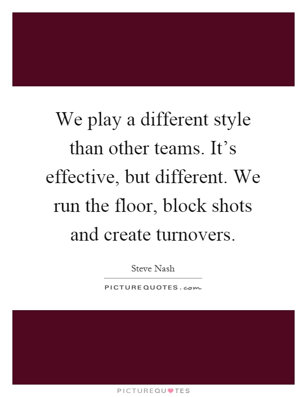 We play a different style than other teams. It's effective, but different. We run the floor, block shots and create turnovers Picture Quote #1