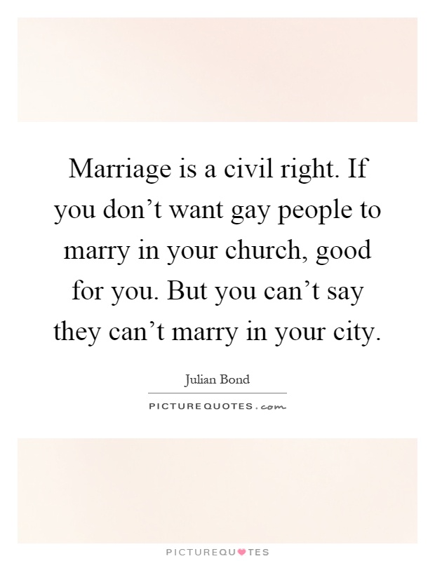 Marriage is a civil right. If you don't want gay people to marry in your church, good for you. But you can't say they can't marry in your city Picture Quote #1