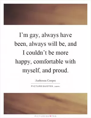 I’m gay, always have been, always will be, and I couldn’t be more happy, comfortable with myself, and proud Picture Quote #1