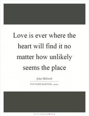 Love is ever where the heart will find it no matter how unlikely seems the place Picture Quote #1