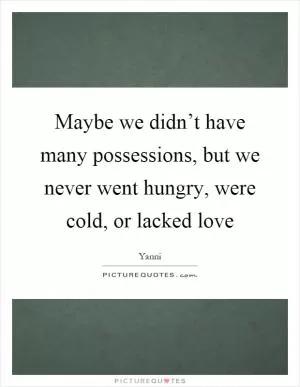 Maybe we didn’t have many possessions, but we never went hungry, were cold, or lacked love Picture Quote #1