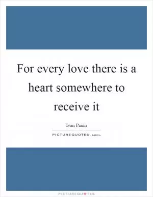 For every love there is a heart somewhere to receive it Picture Quote #1