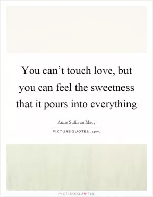 You can’t touch love, but you can feel the sweetness that it pours into everything Picture Quote #1