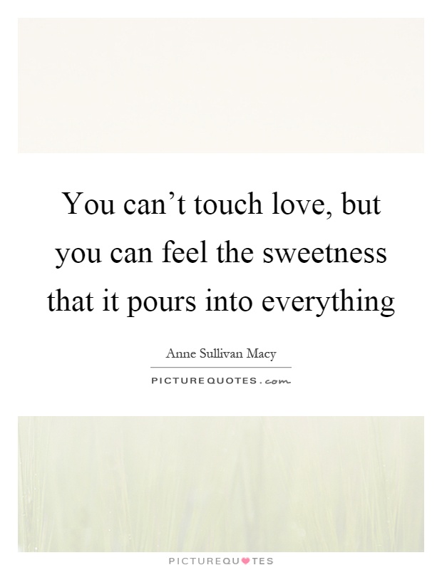 You can't touch love, but you can feel the sweetness that it pours into everything Picture Quote #1