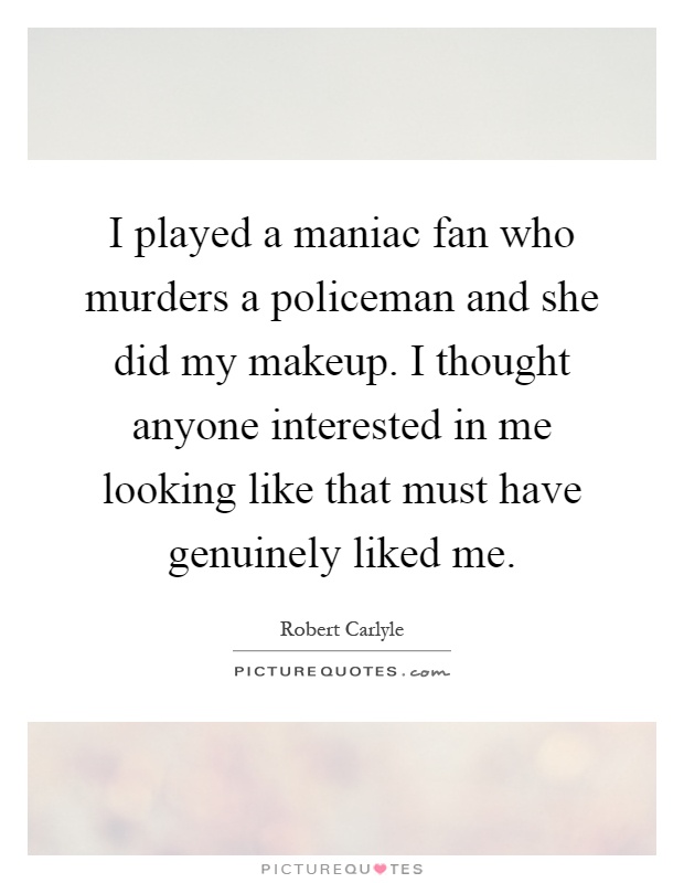 I played a maniac fan who murders a policeman and she did my makeup. I thought anyone interested in me looking like that must have genuinely liked me Picture Quote #1
