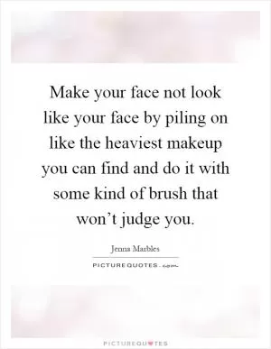 Make your face not look like your face by piling on like the heaviest makeup you can find and do it with some kind of brush that won’t judge you Picture Quote #1