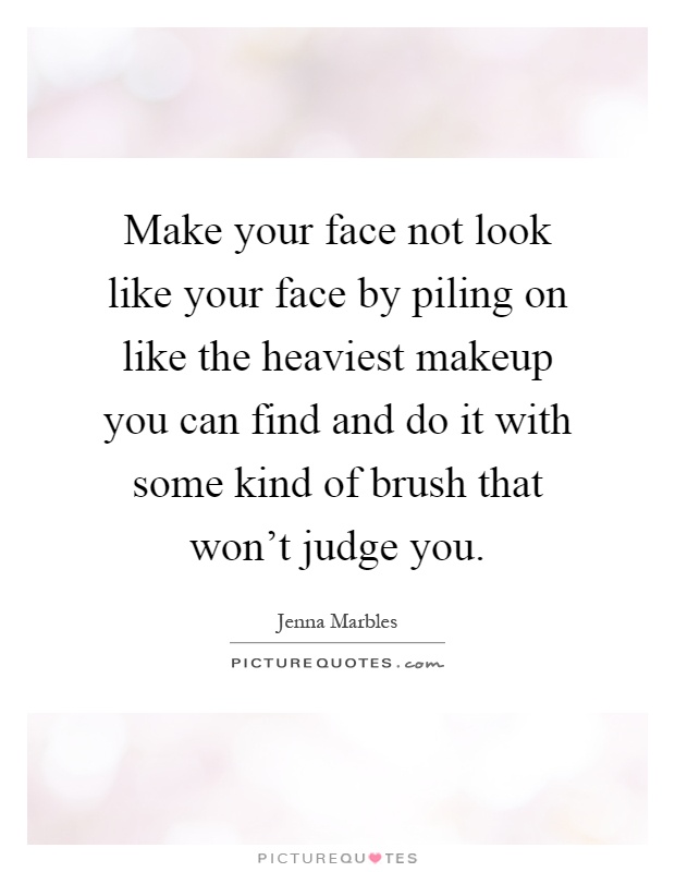 Make your face not look like your face by piling on like the heaviest makeup you can find and do it with some kind of brush that won't judge you Picture Quote #1