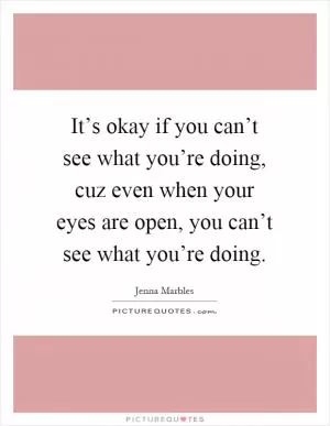 It’s okay if you can’t see what you’re doing, cuz even when your eyes are open, you can’t see what you’re doing Picture Quote #1