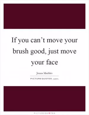 If you can’t move your brush good, just move your face Picture Quote #1