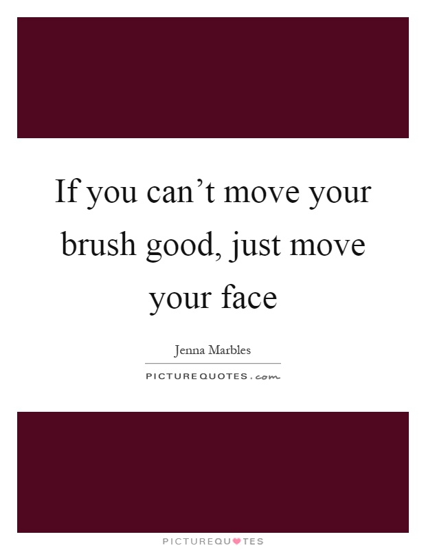 If you can't move your brush good, just move your face Picture Quote #1