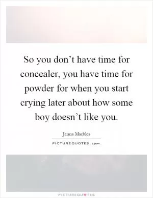 So you don’t have time for concealer, you have time for powder for when you start crying later about how some boy doesn’t like you Picture Quote #1