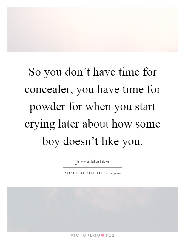 So you don't have time for concealer, you have time for powder for when you start crying later about how some boy doesn't like you Picture Quote #1