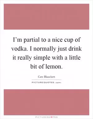 I’m partial to a nice cup of vodka. I normally just drink it really simple with a little bit of lemon Picture Quote #1