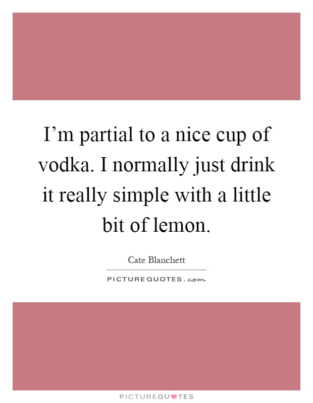 I'm partial to a nice cup of vodka. I normally just drink it really simple with a little bit of lemon Picture Quote #1