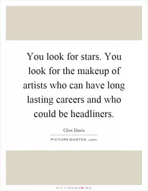 You look for stars. You look for the makeup of artists who can have long lasting careers and who could be headliners Picture Quote #1