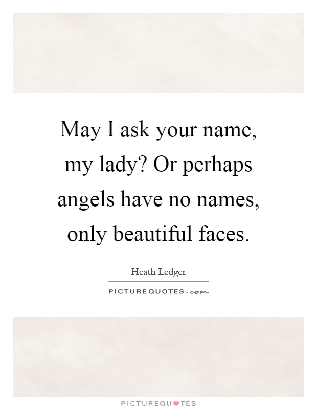 May I ask your name, my lady? Or perhaps angels have no names, only beautiful faces Picture Quote #1