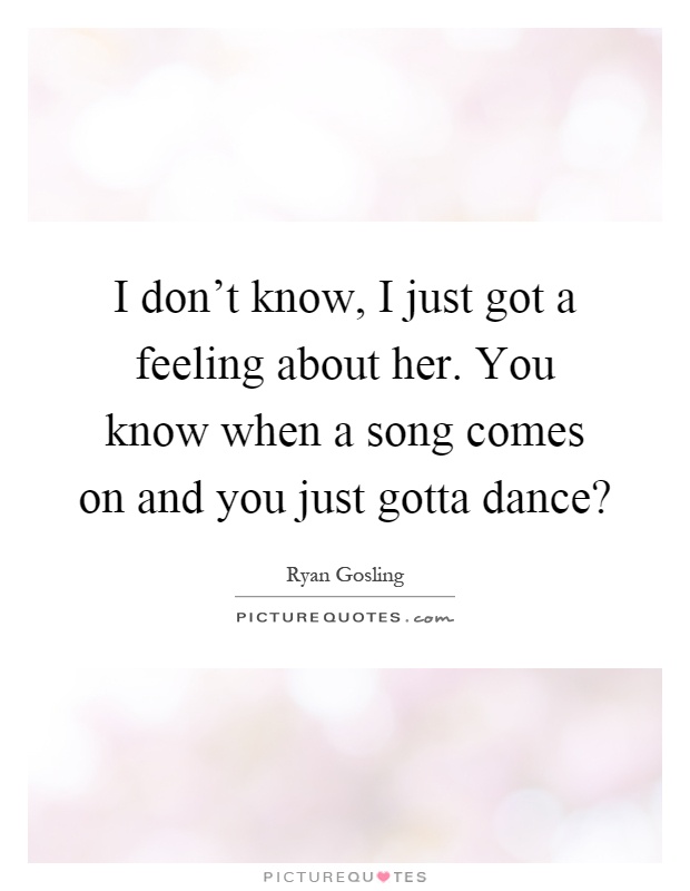 I don't know, I just got a feeling about her. You know when a song comes on and you just gotta dance? Picture Quote #1