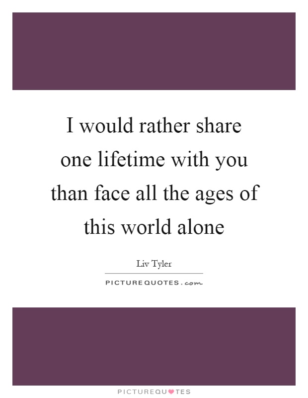 I would rather share one lifetime with you than face all the ages of this world alone Picture Quote #1