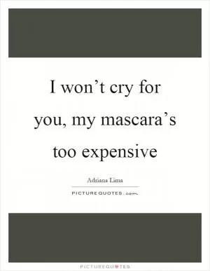 I won’t cry for you, my mascara’s too expensive Picture Quote #1