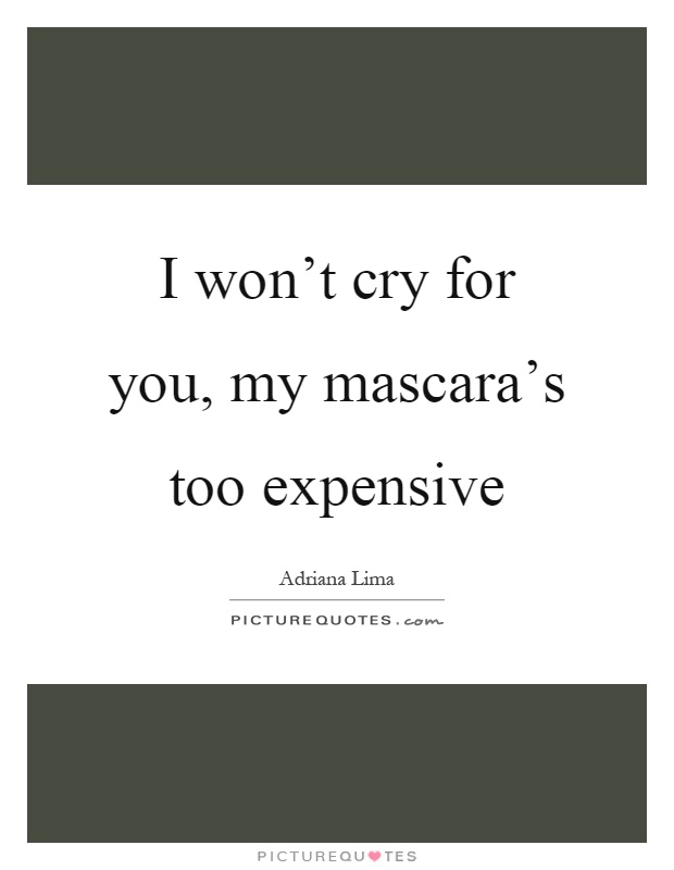 I won't cry for you, my mascara's too expensive Picture Quote #1