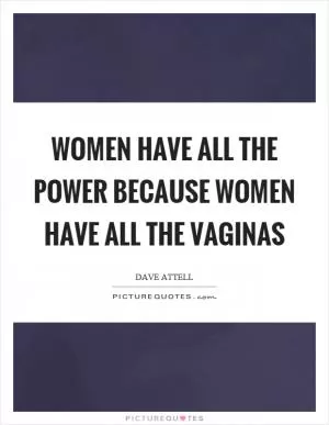 Women have all the power because women have all the vaginas Picture Quote #1