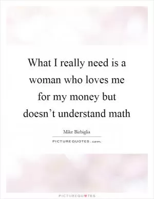 What I really need is a woman who loves me for my money but doesn’t understand math Picture Quote #1