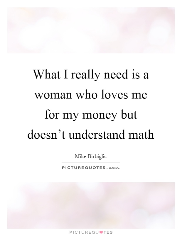 What I really need is a woman who loves me for my money but doesn't understand math Picture Quote #1