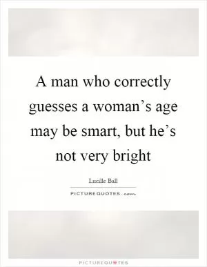 A man who correctly guesses a woman’s age may be smart, but he’s not very bright Picture Quote #1