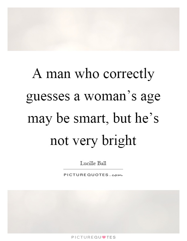A man who correctly guesses a woman's age may be smart, but he's not very bright Picture Quote #1