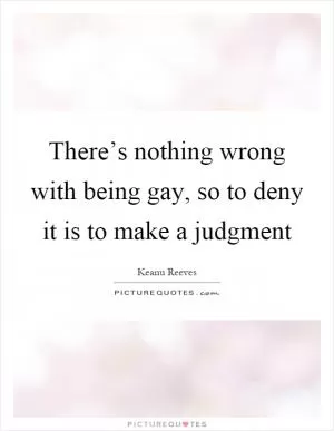 There’s nothing wrong with being gay, so to deny it is to make a judgment Picture Quote #1