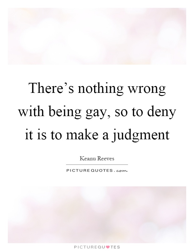 There's nothing wrong with being gay, so to deny it is to make a judgment Picture Quote #1
