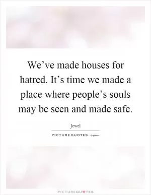 We’ve made houses for hatred. It’s time we made a place where people’s souls may be seen and made safe Picture Quote #1