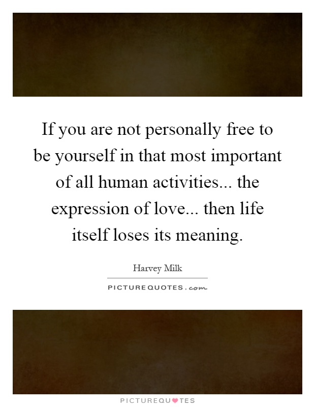 If you are not personally free to be yourself in that most important of all human activities... the expression of love... then life itself loses its meaning Picture Quote #1