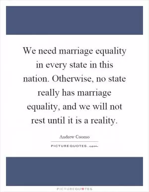 We need marriage equality in every state in this nation. Otherwise, no state really has marriage equality, and we will not rest until it is a reality Picture Quote #1