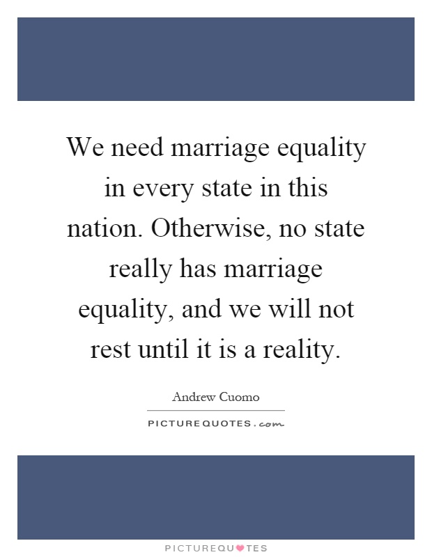 We need marriage equality in every state in this nation. Otherwise, no state really has marriage equality, and we will not rest until it is a reality Picture Quote #1