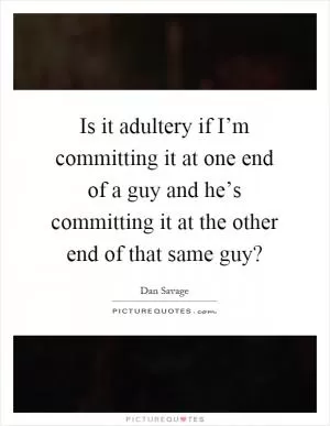 Is it adultery if I’m committing it at one end of a guy and he’s committing it at the other end of that same guy? Picture Quote #1