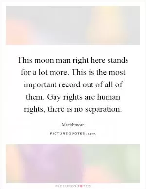 This moon man right here stands for a lot more. This is the most important record out of all of them. Gay rights are human rights, there is no separation Picture Quote #1