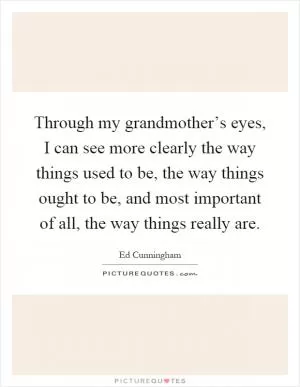 Through my grandmother’s eyes, I can see more clearly the way things used to be, the way things ought to be, and most important of all, the way things really are Picture Quote #1