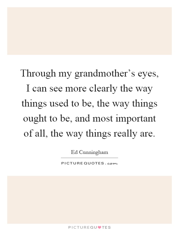 Through my grandmother's eyes, I can see more clearly the way things used to be, the way things ought to be, and most important of all, the way things really are Picture Quote #1
